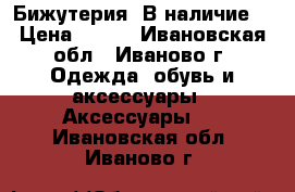 Бижутерия. В наличие. › Цена ­ 350 - Ивановская обл., Иваново г. Одежда, обувь и аксессуары » Аксессуары   . Ивановская обл.,Иваново г.